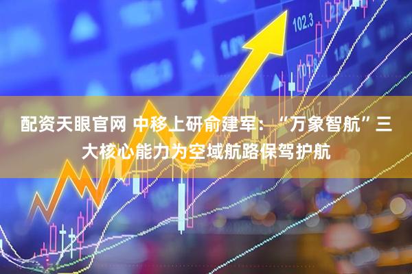 配资天眼官网 中移上研俞建军：“万象智航”三大核心能力为空域航路保驾护航